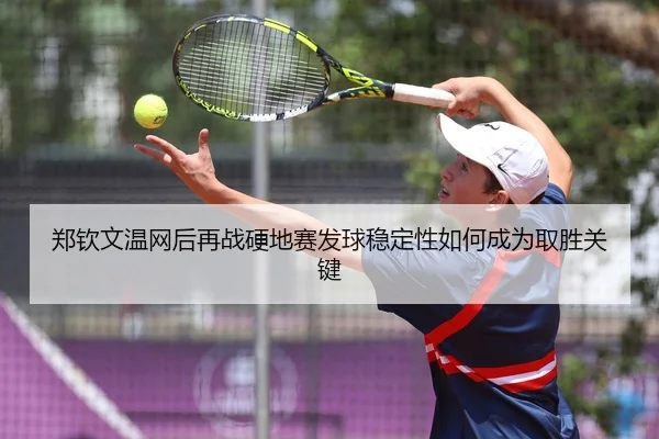 郑钦文温网后再战硬地赛发球稳定性如何成为取胜关键