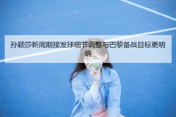 孙颖莎新周期接发球细节调整与巴黎备战目标更明确