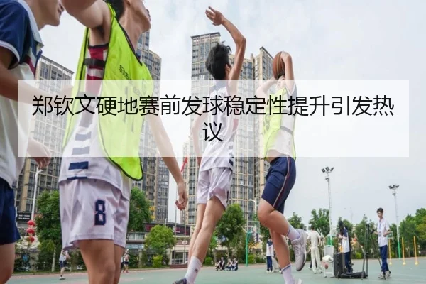 郑钦文硬地赛前发球稳定性提升引发热议