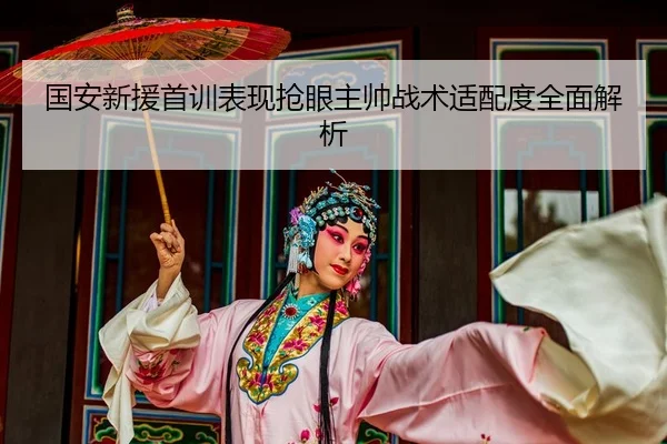 国安新援首训表现抢眼主帅战术适配度全面解析