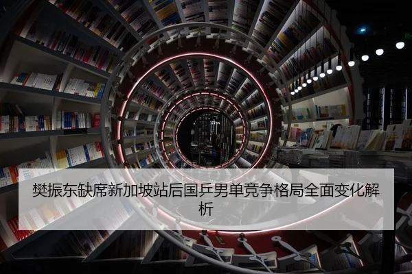 樊振东缺席新加坡站后国乒男单竞争格局全面变化解析