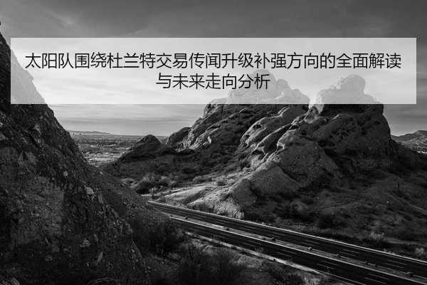 太阳队围绕杜兰特交易传闻升级补强方向的全面解读与未来走向分析