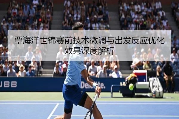 覃海洋世锦赛前技术微调与出发反应优化效果深度解析