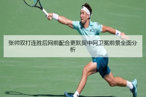 张帅双打连胜后网前配合更默契中网卫冕前景全面分析